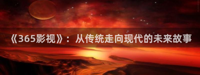 下載橘子影視：《365影視》：從傳統(tǒng)走向現(xiàn)代的未來故事