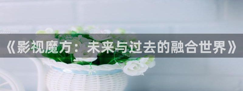 橘子直播怎么免費(fèi)：《影視魔方：未來與過去的融合世界》