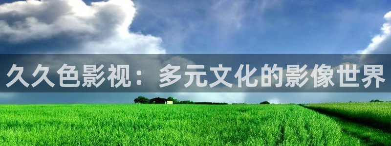 橘子最新視頻：久久色影視：多元文化的影像世界